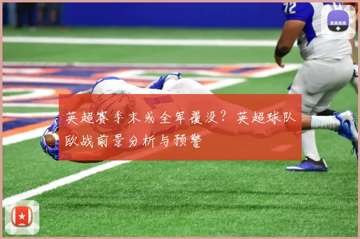 英超赛季末或全军覆没？英超球队欧战前景分析与预警