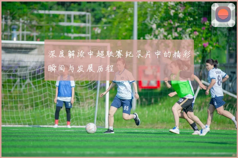 深度解读中超联赛纪录片中的精彩瞬间与发展历程