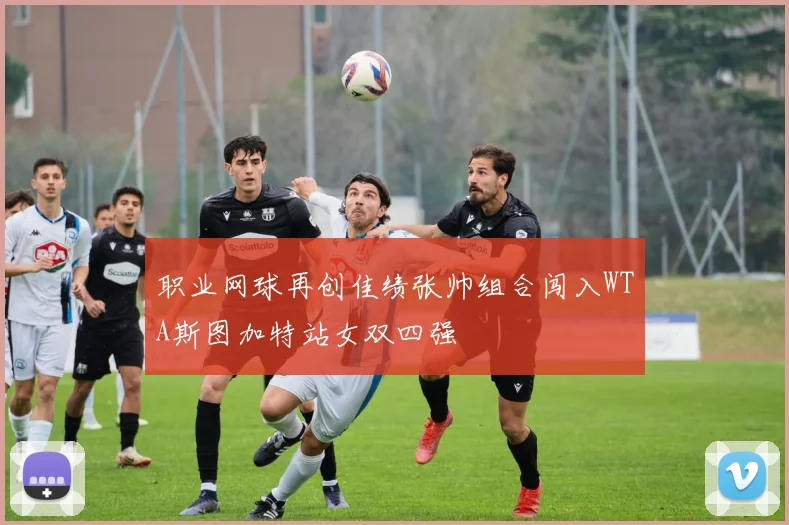 职业网球再创佳绩张帅组合闯入WTA斯图加特站女双四强