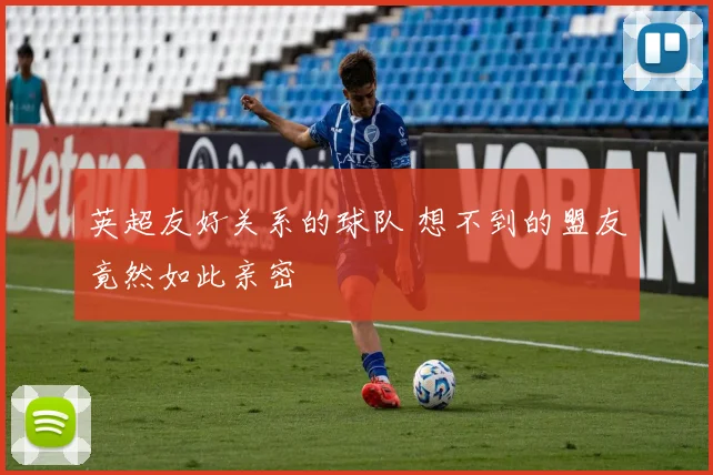 英超友好关系的球队 想不到的盟友竟然如此亲密