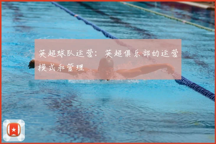 英超球队运营：英超俱乐部的运营模式和管理