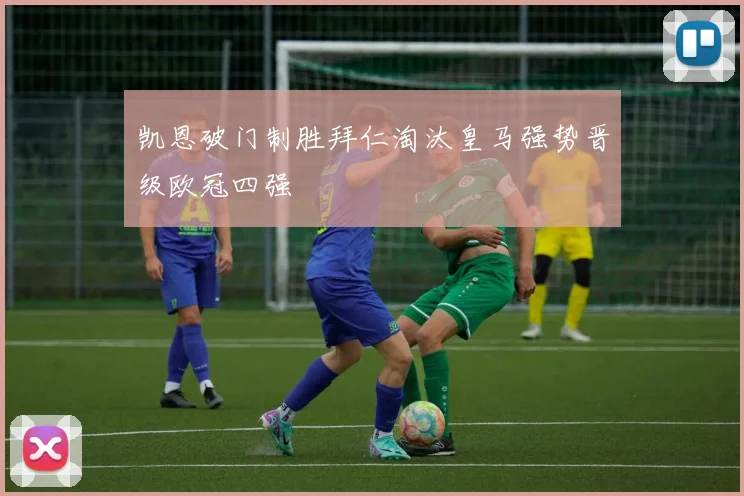 凯恩破门制胜拜仁淘汰皇马强势晋级欧冠四强