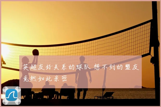 英超友好关系的球队 想不到的盟友竟然如此亲密